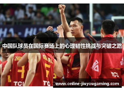中国队球员在国际赛场上的心理韧性挑战与突破之路