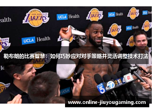 勒布朗的比赛智慧：如何巧妙应对对手策略并灵活调整技术打法