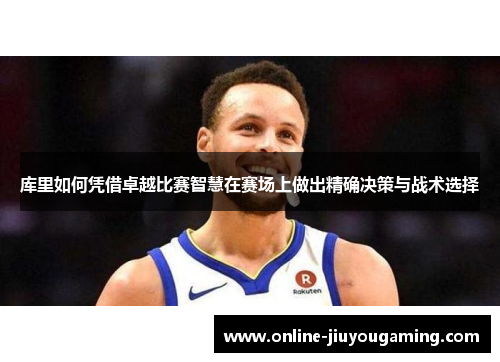 库里如何凭借卓越比赛智慧在赛场上做出精确决策与战术选择