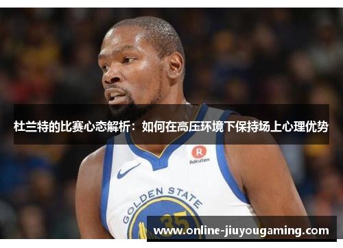 杜兰特的比赛心态解析：如何在高压环境下保持场上心理优势
