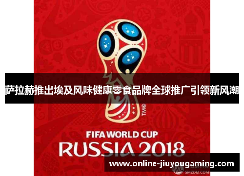 萨拉赫推出埃及风味健康零食品牌全球推广引领新风潮