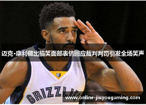 迈克·康利做出搞笑面部表情回应裁判判罚引发全场笑声
