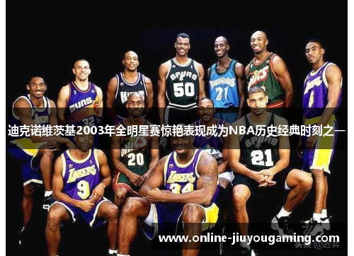 迪克诺维茨基2003年全明星赛惊艳表现成为NBA历史经典时刻之一