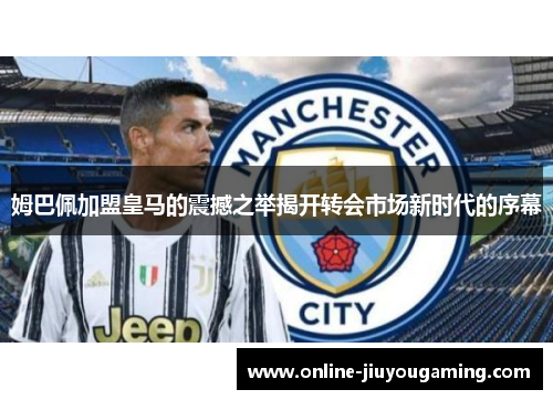 姆巴佩加盟皇马的震撼之举揭开转会市场新时代的序幕