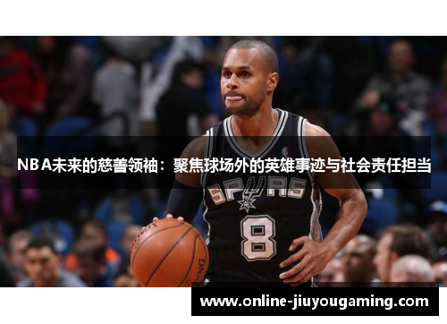NBA未来的慈善领袖：聚焦球场外的英雄事迹与社会责任担当