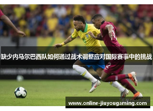 缺少内马尔巴西队如何通过战术调整应对国际赛事中的挑战