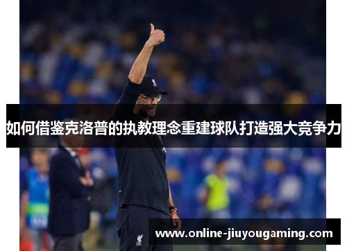 如何借鉴克洛普的执教理念重建球队打造强大竞争力