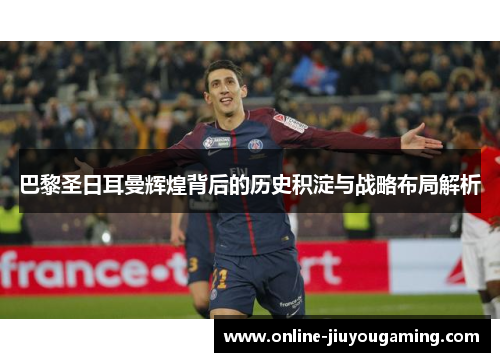 巴黎圣日耳曼辉煌背后的历史积淀与战略布局解析
