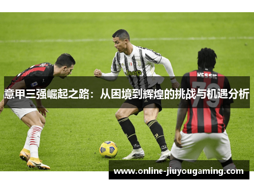 意甲三强崛起之路：从困境到辉煌的挑战与机遇分析