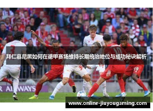 拜仁慕尼黑如何在德甲赛场维持长期统治地位与成功秘诀解析