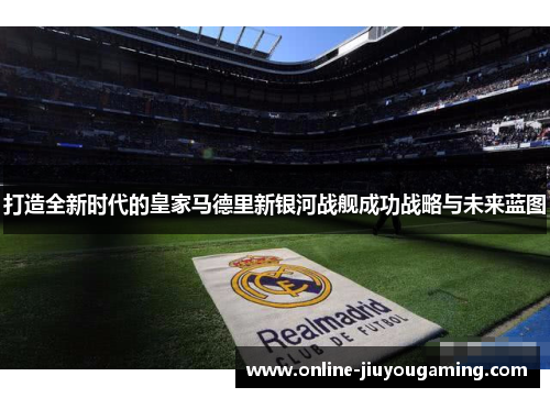 打造全新时代的皇家马德里新银河战舰成功战略与未来蓝图