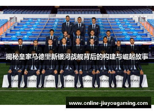 揭秘皇家马德里新银河战舰背后的构建与崛起故事