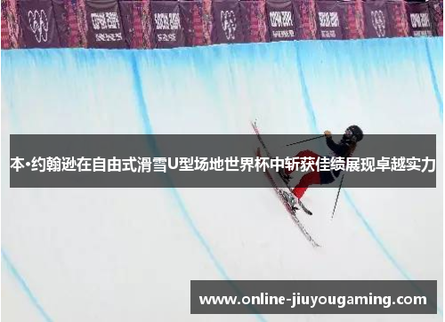 本·约翰逊在自由式滑雪U型场地世界杯中斩获佳绩展现卓越实力
