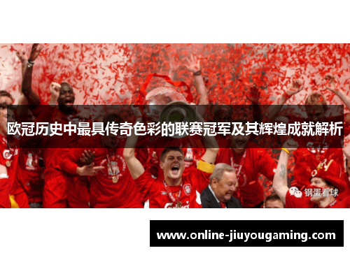 欧冠历史中最具传奇色彩的联赛冠军及其辉煌成就解析