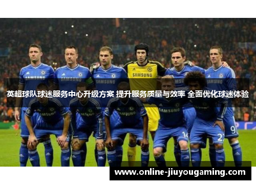 英超球队球迷服务中心升级方案 提升服务质量与效率 全面优化球迷体验