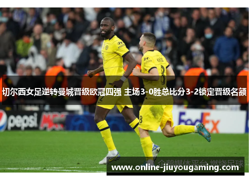 切尔西女足逆转曼城晋级欧冠四强 主场3-0胜总比分3-2锁定晋级名额
