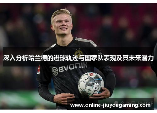 深入分析哈兰德的进球轨迹与国家队表现及其未来潜力