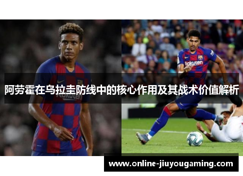 阿劳霍在乌拉圭防线中的核心作用及其战术价值解析