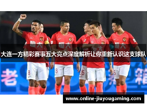大连一方精彩赛事五大亮点深度解析让你重新认识这支球队