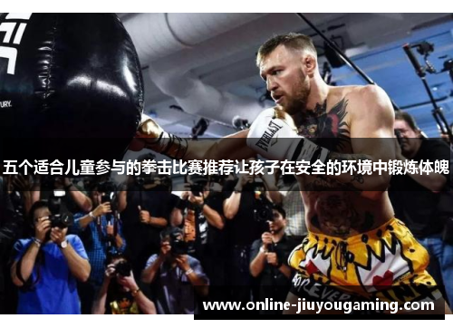 五个适合儿童参与的拳击比赛推荐让孩子在安全的环境中锻炼体魄