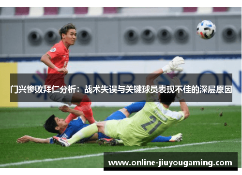 门兴惨败拜仁分析：战术失误与关键球员表现不佳的深层原因