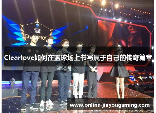 Clearlove如何在篮球场上书写属于自己的传奇篇章