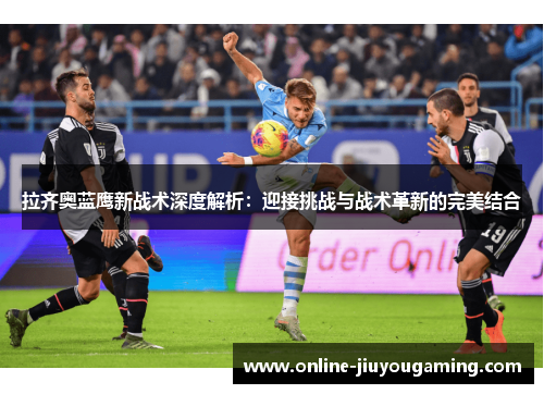 拉齐奥蓝鹰新战术深度解析：迎接挑战与战术革新的完美结合