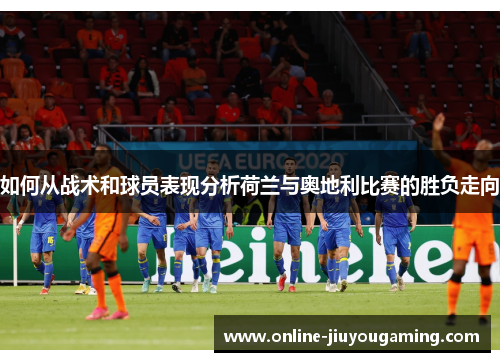 如何从战术和球员表现分析荷兰与奥地利比赛的胜负走向