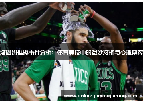 塔图姆推搡事件分析：体育竞技中的微妙对抗与心理博弈