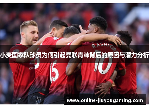 小麦国家队球员为何引起曼联青睐背后的原因与潜力分析