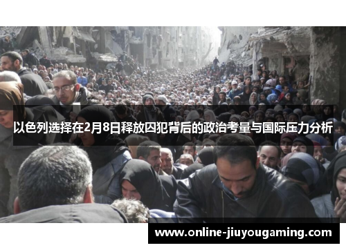 以色列选择在2月8日释放囚犯背后的政治考量与国际压力分析