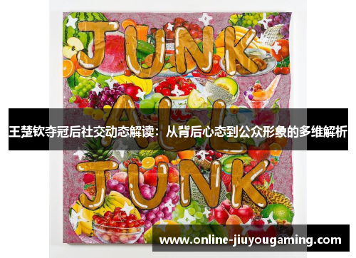 王楚钦夺冠后社交动态解读：从背后心态到公众形象的多维解析