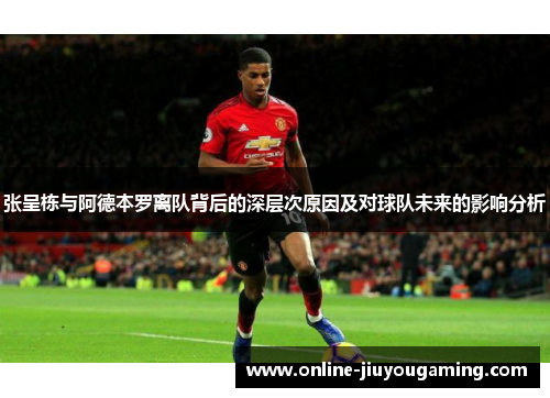 张呈栋与阿德本罗离队背后的深层次原因及对球队未来的影响分析