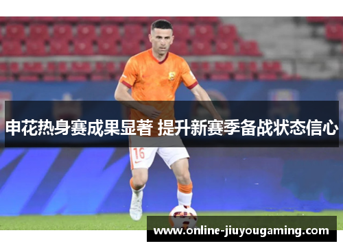 申花热身赛成果显著 提升新赛季备战状态信心