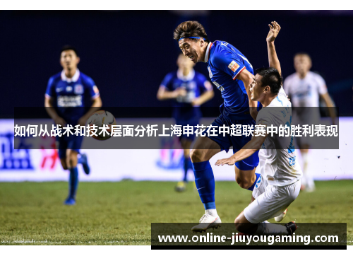 如何从战术和技术层面分析上海申花在中超联赛中的胜利表现