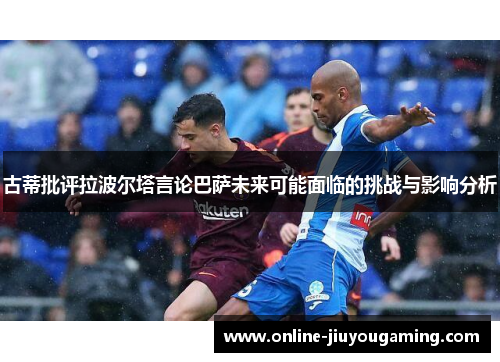 古蒂批评拉波尔塔言论巴萨未来可能面临的挑战与影响分析