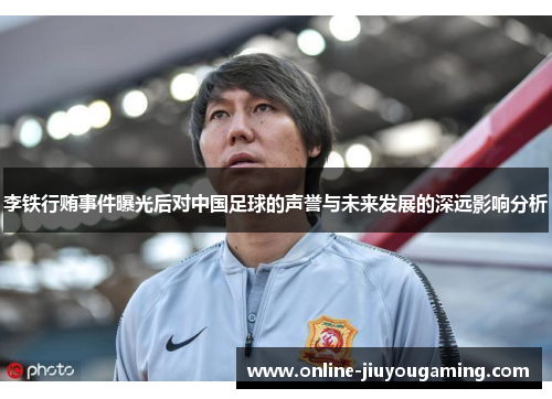 李铁行贿事件曝光后对中国足球的声誉与未来发展的深远影响分析