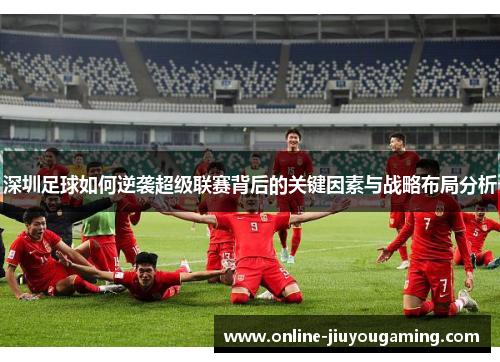 深圳足球如何逆袭超级联赛背后的关键因素与战略布局分析