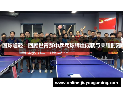 国球崛起：回顾世青赛中乒乓球辉煌成就与荣耀时刻