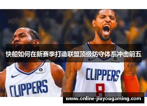 快船如何在新赛季打造联盟顶级防守体系冲击前五