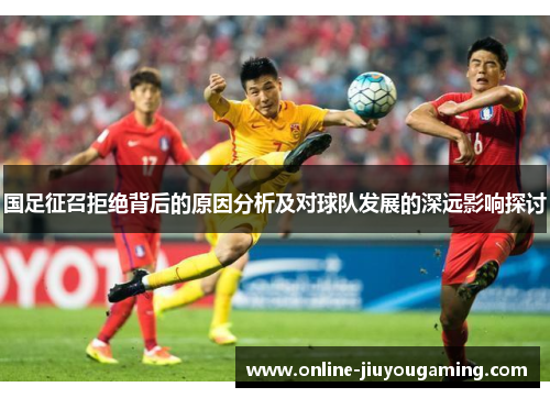 国足征召拒绝背后的原因分析及对球队发展的深远影响探讨