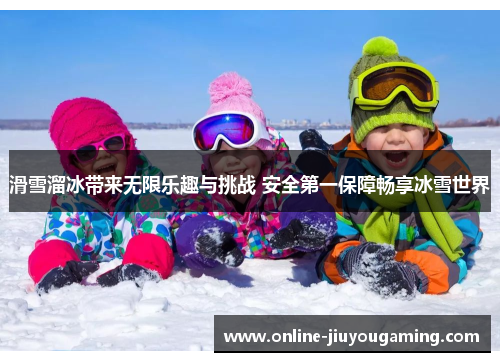 滑雪溜冰带来无限乐趣与挑战 安全第一保障畅享冰雪世界