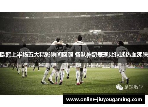 欧冠上半场五大精彩瞬间回顾 各队神奇表现让球迷热血沸腾