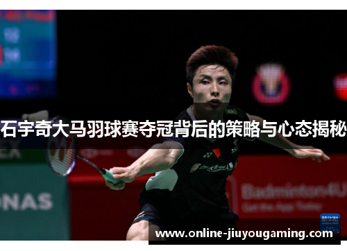 石宇奇大马羽球赛夺冠背后的策略与心态揭秘