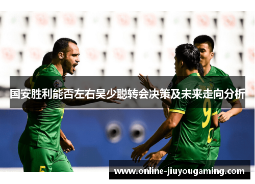 国安胜利能否左右吴少聪转会决策及未来走向分析