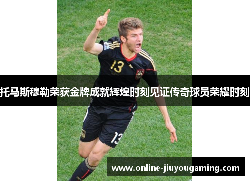 托马斯穆勒荣获金牌成就辉煌时刻见证传奇球员荣耀时刻