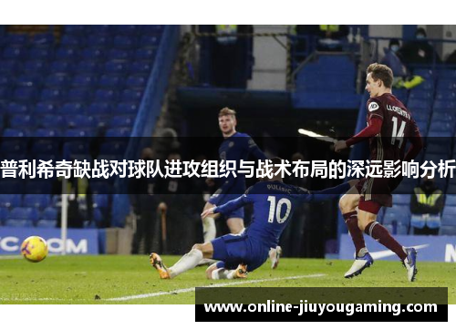 普利希奇缺战对球队进攻组织与战术布局的深远影响分析