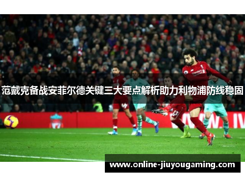 范戴克备战安菲尔德关键三大要点解析助力利物浦防线稳固