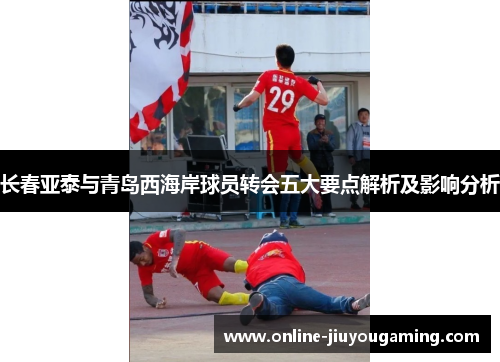 长春亚泰与青岛西海岸球员转会五大要点解析及影响分析