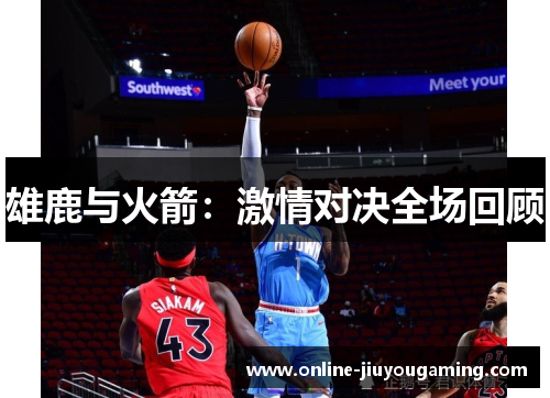 雄鹿与火箭：激情对决全场回顾
